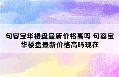 句容宝华楼盘最新价格高吗 句容宝华楼盘最新价格高吗现在